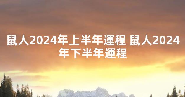 鼠人2024年上半年運程 鼠人2024年下半年運程
